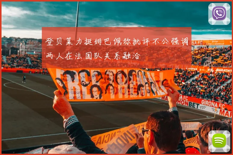 登贝莱力挺姆巴佩称批评不公强调两人在法国队关系融洽