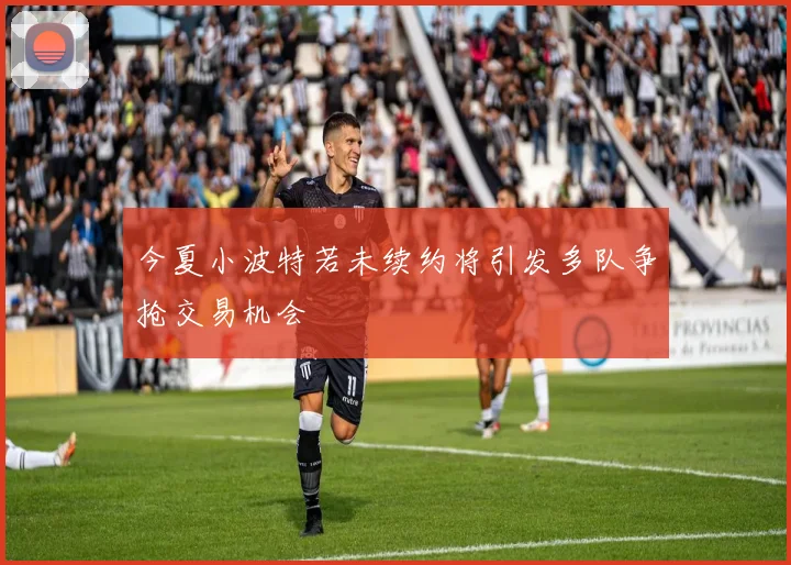 今夏小波特若未续约将引发多队争抢交易机会