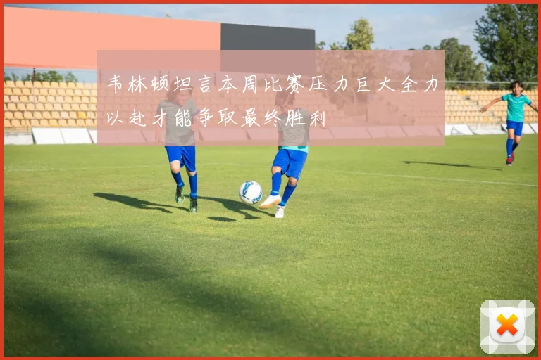 韦林顿坦言本周比赛压力巨大全力以赴才能争取最终胜利
