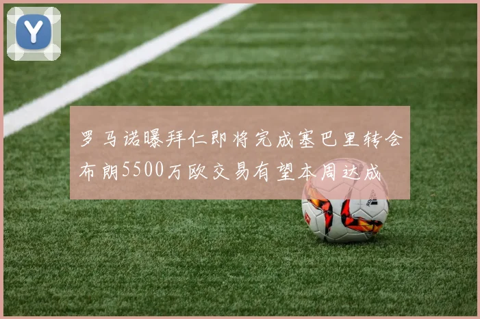 罗马诺曝拜仁即将完成塞巴里转会布朗5500万欧交易有望本周达成