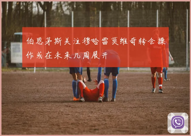 伯恩茅斯关注穆哈雷莫维奇转会操作或在未来几周展开