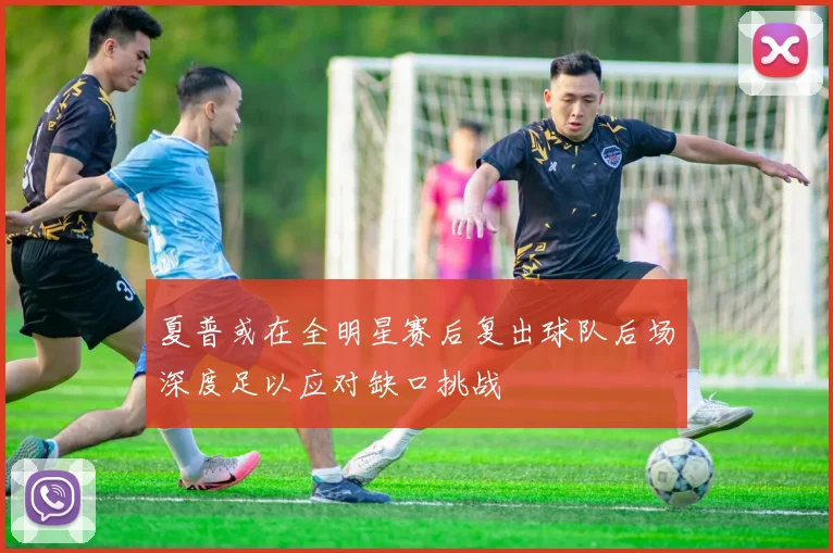 夏普或在全明星赛后复出球队后场深度足以应对缺口挑战