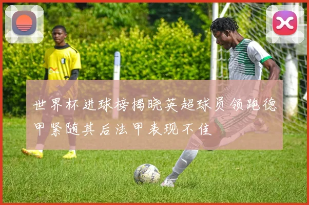 世界杯进球榜揭晓英超球员领跑德甲紧随其后法甲表现不佳