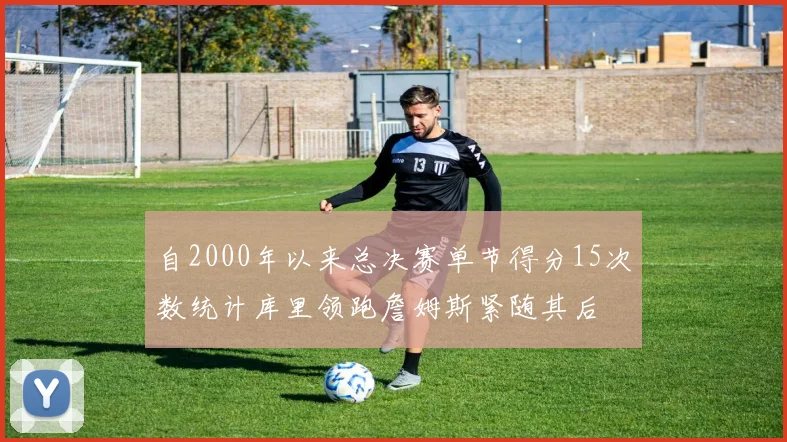 自2000年以来总决赛单节得分15次数统计库里领跑詹姆斯紧随其后
