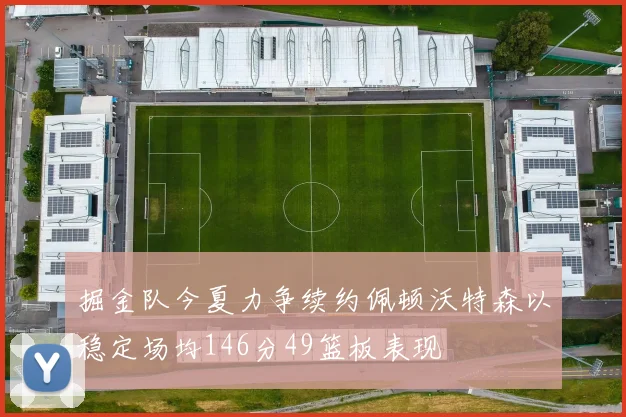 掘金队今夏力争续约佩顿沃特森以稳定场均146分49篮板表现