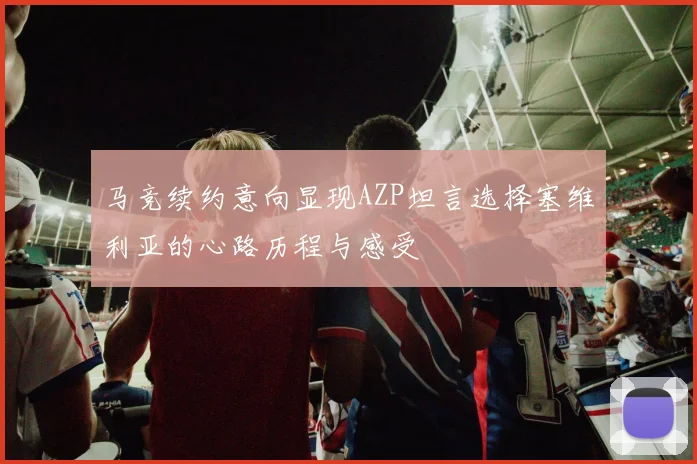 马竞续约意向显现AZP坦言选择塞维利亚的心路历程与感受