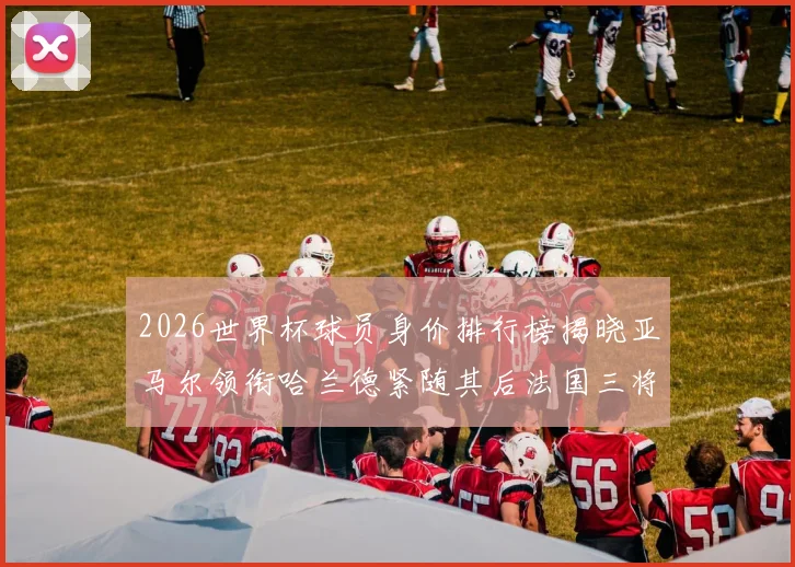 2026世界杯球员身价排行榜揭晓亚马尔领衔哈兰德紧随其后法国三将入围