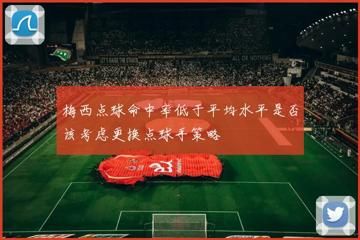 梅西点球命中率低于平均水平是否该考虑更换点球手策略