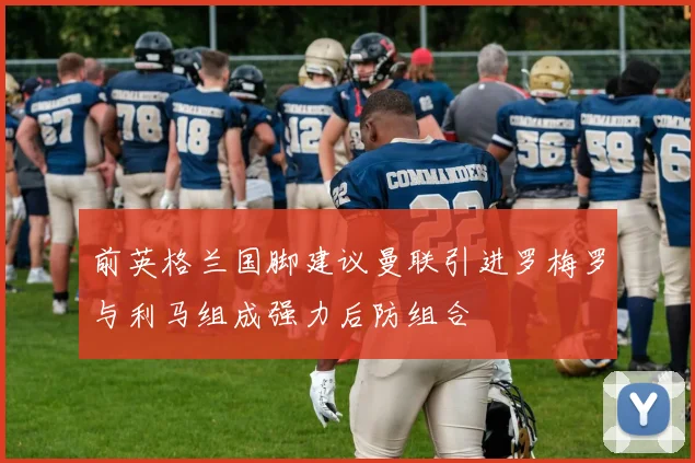 前英格兰国脚建议曼联引进罗梅罗与利马组成强力后防组合