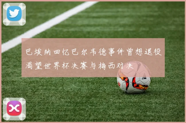 巴埃纳回忆巴尔韦德事件曾想退役渴望世界杯决赛与梅西对决