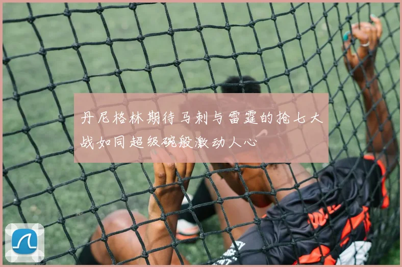 丹尼格林期待马刺与雷霆的抢七大战如同超级碗般激动人心