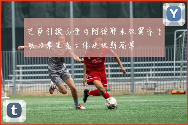 巴萨引援戈登与阿德耶米双翼齐飞助力弗里克立体进攻新篇章