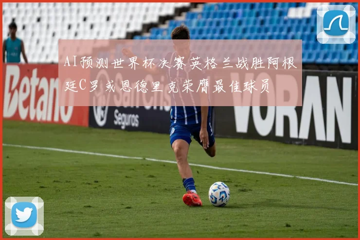 AI预测世界杯决赛英格兰战胜阿根廷C罗或恩德里克荣膺最佳球员