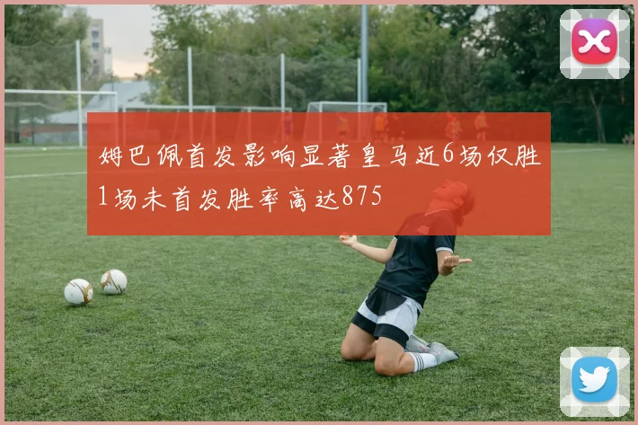姆巴佩首发影响显著皇马近6场仅胜1场未首发胜率高达875