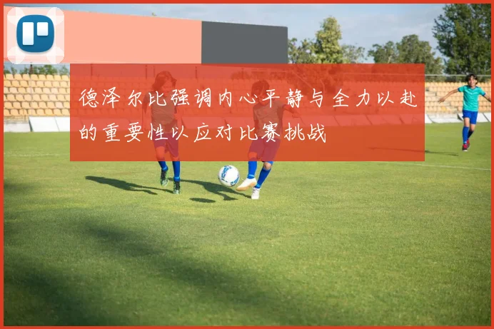 德泽尔比强调内心平静与全力以赴的重要性以应对比赛挑战