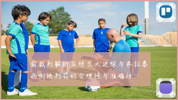 前裁判解析亚特兰大进球与弗拉泰西倒地判罚的合理性与准确性