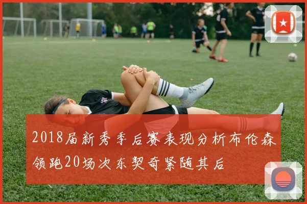 2018届新秀季后赛表现分析布伦森领跑20场次东契奇紧随其后