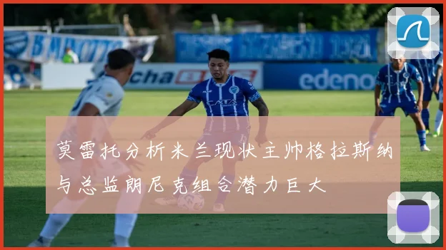 莫雷托分析米兰现状主帅格拉斯纳与总监朗尼克组合潜力巨大