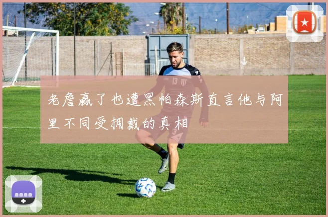 老詹赢了也遭黑帕森斯直言他与阿里不同受拥戴的真相