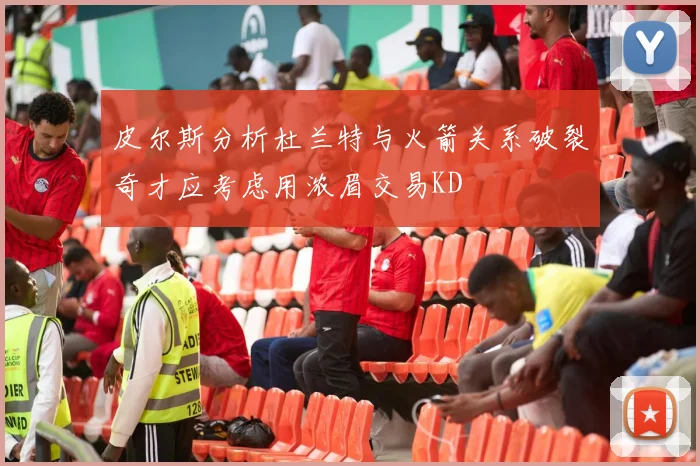 皮尔斯分析杜兰特与火箭关系破裂奇才应考虑用浓眉交易KD