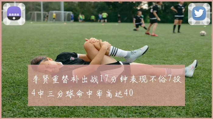 李贤重替补出战17分钟表现不俗7投4中三分球命中率高达40