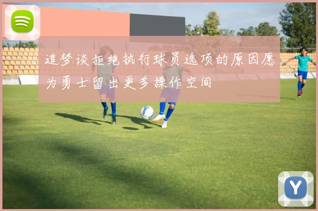 追梦谈拒绝执行球员选项的原因愿为勇士留出更多操作空间