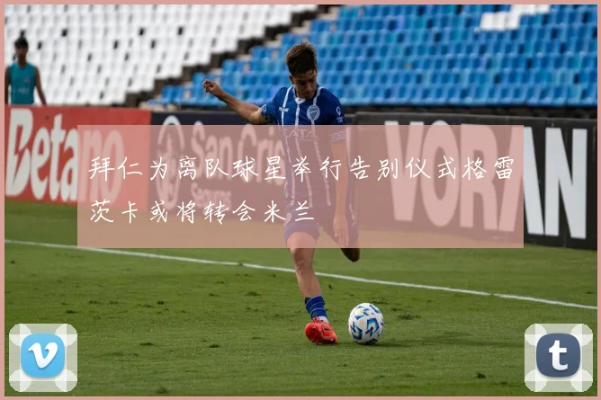 拜仁为离队球星举行告别仪式格雷茨卡或将转会米兰