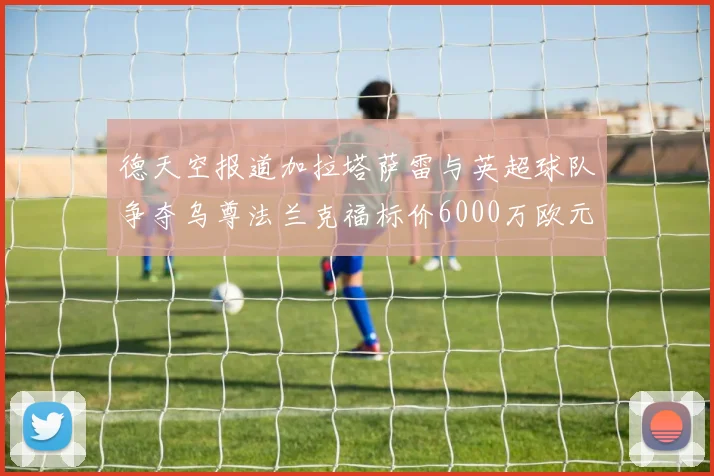 德天空报道加拉塔萨雷与英超球队争夺乌尊法兰克福标价6000万欧元