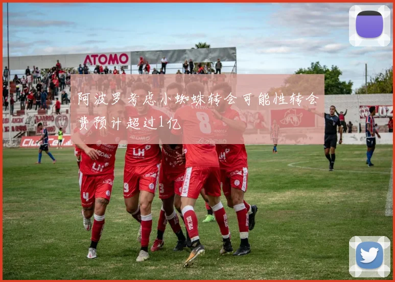阿波罗考虑小蜘蛛转会可能性转会费预计超过1亿